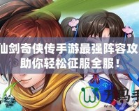 新仙劍奇?zhèn)b傳手游最強陣容攻略，助你輕松征服全服！