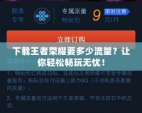 下載王者榮耀要多少流量？讓你輕松暢玩無憂！