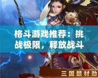 格斗游戲推薦：挑戰(zhàn)極限，釋放戰(zhàn)斗激情！