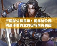 三國殺邊鋒是誰？揭秘這位游戲高手的真實(shí)身份與精彩表現(xiàn)