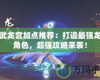 神武龍宮加點(diǎn)推薦：打造最強(qiáng)龍宮角色，超強(qiáng)攻略來襲！