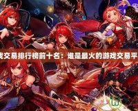 游戲交易排行榜前十名：誰是最火的游戲交易平臺(tái)？