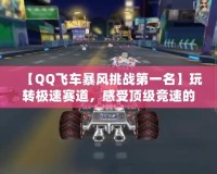 【QQ飛車暴風(fēng)挑戰(zhàn)第一名】玩轉(zhuǎn)極速賽道，感受頂級競速的魅力！