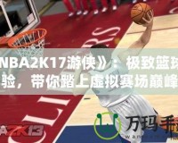 《NBA2K17游俠》：極致籃球體驗(yàn)，帶你踏上虛擬賽場(chǎng)巔峰