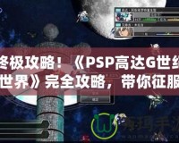終極攻略！《PSP高達(dá)G世紀(jì)世界》完全攻略，帶你征服高達(dá)宇宙！