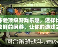 體驗(yàn)頂級(jí)游戲樂趣，選擇比較好的網(wǎng)游，讓你的游戲之旅更精彩！