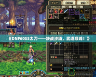 《DNF60SS太刀——決戰(zhàn)沙場，武道巔峰！》