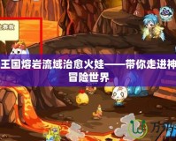 洛克王國熔巖流域治愈火娃——帶你走進(jìn)神奇的冒險世界