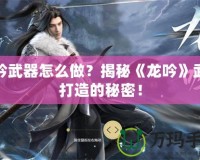 龍吟武器怎么做？揭秘《龍吟》武器打造的秘密！