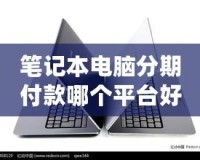 筆記本電腦分期付款哪個(gè)平臺好？2024年最優(yōu)選擇指南