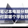 筆記本電腦分期付款哪個平臺好？2024年最優(yōu)選擇指南