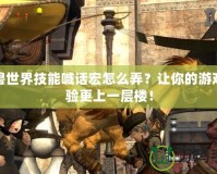 魔獸世界技能喊話宏怎么弄？讓你的游戲體驗更上一層樓！