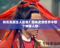 桃花島原主人是誰？揭秘武俠世界中那個神秘人物