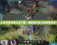 主宰傳奇攻略大全下載：揭秘提升戰(zhàn)力的最佳秘籍！