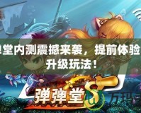 彈彈堂內(nèi)測(cè)震撼來襲，提前體驗(yàn)全新升級(jí)玩法！