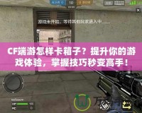 CF端游怎樣卡箱子？提升你的游戲體驗(yàn)，掌握技巧秒變高手！