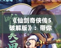 《仙劍奇?zhèn)b傳5破解版》：帶你重溫經(jīng)典，探索不一樣的游戲世界！