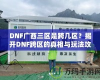 DNF廣西三區(qū)是跨幾區(qū)？揭開DNF跨區(qū)的真相與玩法攻略