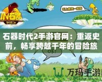 石器時代2手游官網(wǎng)：重返史前，暢享跨越千年的冒險旅程！