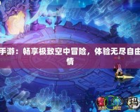 飛翔手游：暢享極致空中冒險(xiǎn)，體驗(yàn)無(wú)盡自由與激情