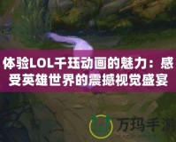 體驗(yàn)LOL千玨動(dòng)畫的魅力：感受英雄世界的震撼視覺盛宴