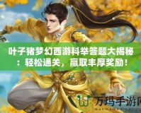葉子豬夢幻西游科舉答題大揭秘：輕松通關(guān)，贏取豐厚獎(jiǎng)勵(lì)！