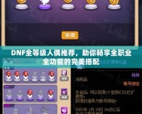 DNF全等級(jí)人偶推薦，助你暢享全職業(yè)全功能的完美搭配