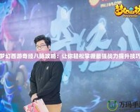 夢(mèng)幻西游奇經(jīng)八脈攻略：讓你輕松掌握最強(qiáng)戰(zhàn)力提升技巧