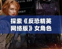 探索《反恐精英網(wǎng)絡(luò)版》女角色，發(fā)現(xiàn)背后的驚艷與力量