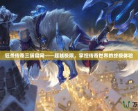 狂殺傳奇三端官網——超越極限，掌控傳奇世界的終極體驗