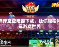 彈彈堂登陸器下載，讓你輕松暢玩游戲世界
