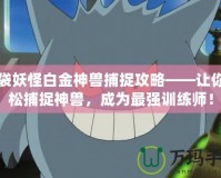 口袋妖怪白金神獸捕捉攻略——讓你輕松捕捉神獸，成為最強訓(xùn)練師！