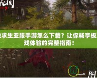 絕地求生亞服手游怎么下載？讓你暢享極致游戲體驗(yàn)的完整指南！