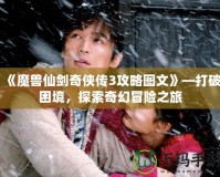 《魔獸仙劍奇?zhèn)b傳3攻略圖文》—打破困境，探索奇幻冒險之旅