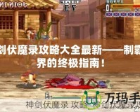 神劍伏魔錄攻略大全最新——制霸魔界的終極指南！
