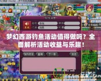 夢(mèng)幻西游釣魚活動(dòng)值得做嗎？全面解析活動(dòng)收益與樂趣！