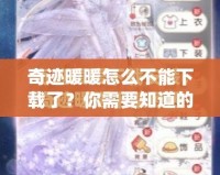 奇跡暖暖怎么不能下載了？你需要知道的真相