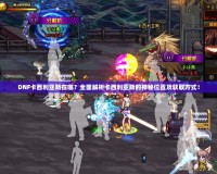 DNF卡西利亞斯在哪？全面解析卡西利亞斯的神秘位置及獲取方式！