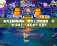 洛克王國電弧貓：電力十足的勇者，帶你領(lǐng)略不一樣的魔幻冒險！