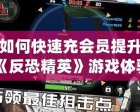 如何快速充會(huì)員提升《反恐精英》游戲體驗(yàn)？超實(shí)用攻略來了！