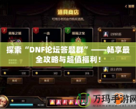 探索“DNF論壇答題群”——暢享最全攻略與超值福利！