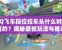 QQ飛車(chē)段位拉車(chē)頭什么時(shí)候有的？揭秘最新玩法與精彩內(nèi)容