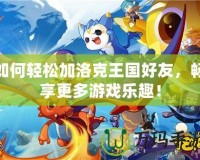 如何輕松加洛克王國好友，暢享更多游戲樂趣！
