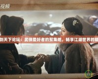 刀劍天下論壇：武俠愛好者的聚集地，暢享江湖世界的精彩