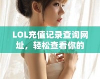 LOL充值記錄查詢網(wǎng)址，輕松查看你的所有充值歷史！