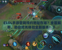 《LOL手游官網(wǎng)預(yù)約地址在哪？全面解析，助你搶先體驗全新版本！》