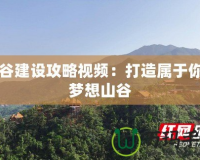 山谷建設(shè)攻略視頻：打造屬于你的夢想山谷
