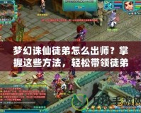 夢幻誅仙徒弟怎么出師？掌握這些方法，輕松帶領(lǐng)徒弟闖天下！