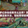 夢幻誅仙徒弟怎么出師？掌握這些方法，輕松帶領(lǐng)徒弟闖天下！