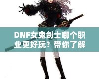 DNF女鬼劍士哪個(gè)職業(yè)更好玩？帶你了解每個(gè)職業(yè)的獨(dú)特魅力